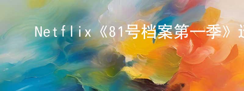 ﻿陈松梅发布﻿Netflix《81号档案第一季》迅雷下载/在线观看/百度云-魔幻/科幻-美剧天堂